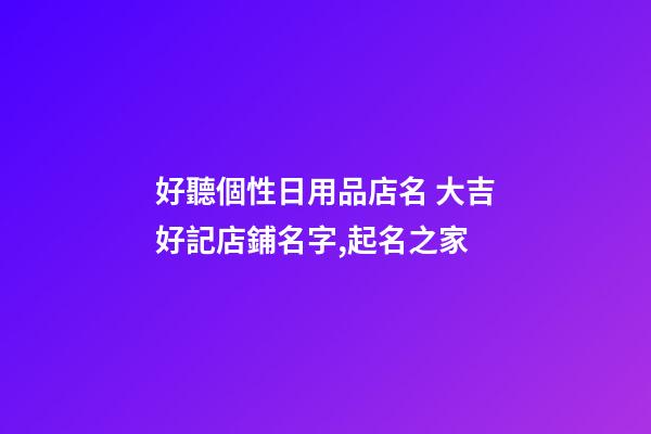 好聽個性日用品店名 大吉好記店鋪名字,起名之家